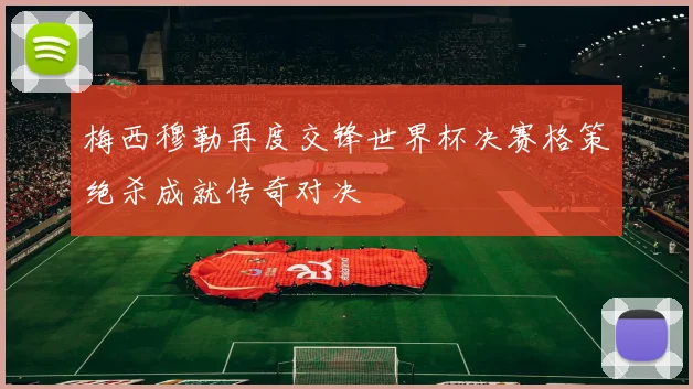 梅西穆勒再度交锋世界杯决赛格策绝杀成就传奇对决