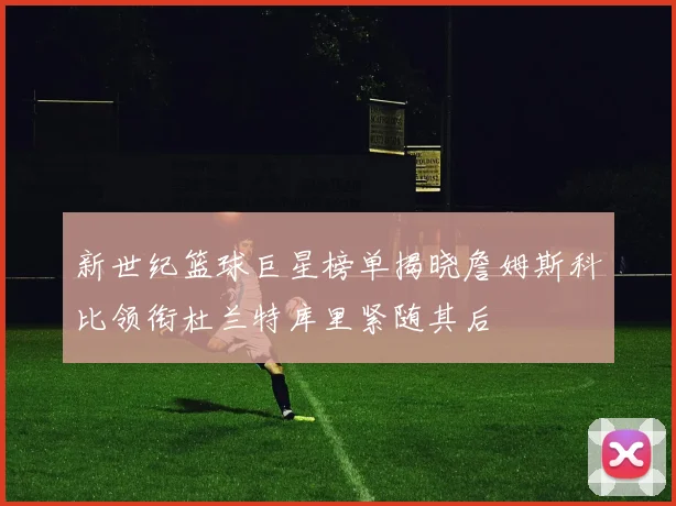 新世纪篮球巨星榜单揭晓詹姆斯科比领衔杜兰特库里紧随其后