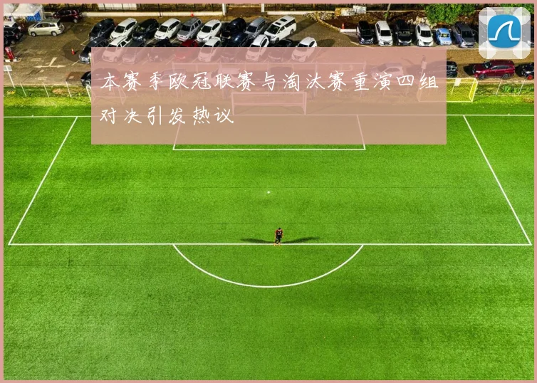 本赛季欧冠联赛与淘汰赛重演四组对决引发热议