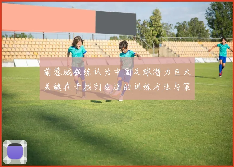 前蓉城教练认为中国足球潜力巨大关键在于找到合适的训练方法与策略