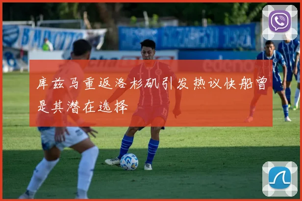 库兹马重返洛杉矶引发热议快船曾是其潜在选择