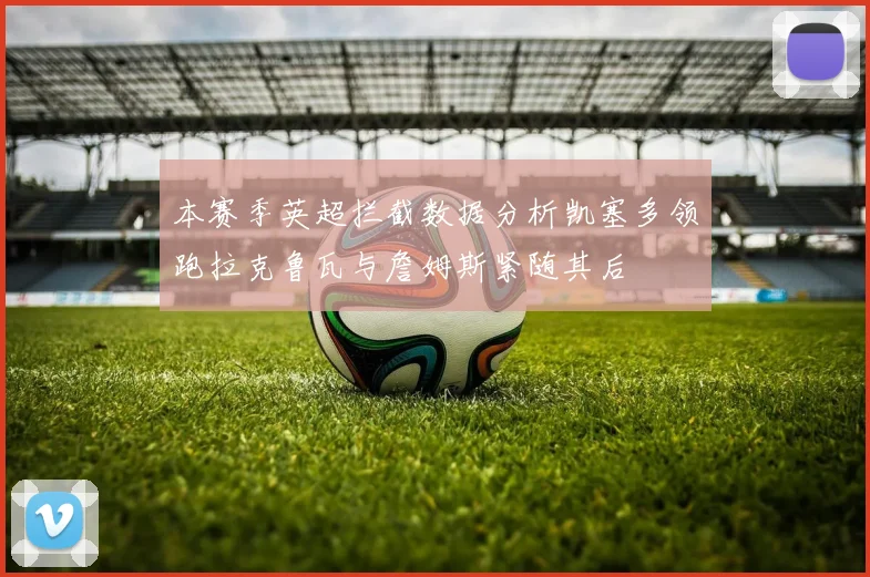 本赛季英超拦截数据分析凯塞多领跑拉克鲁瓦与詹姆斯紧随其后