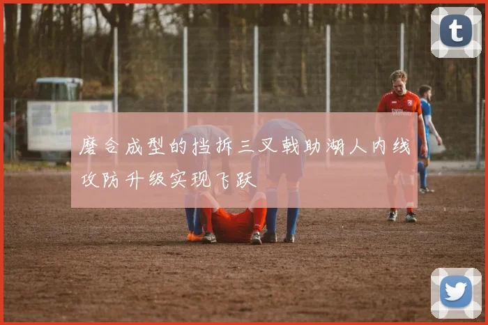磨合成型的挡拆三叉戟助湖人内线攻防升级实现飞跃