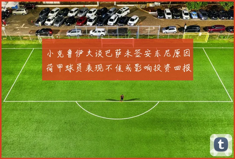 小克鲁伊夫谈巴萨未签安东尼原因荷甲球员表现不佳或影响投资回报