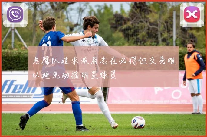 老鹰队追求浓眉志在必得但交易难以避免动摇明星球员