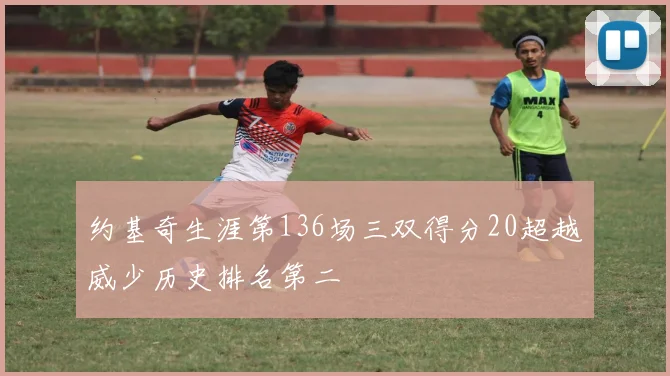 约基奇生涯第136场三双得分20超越威少历史排名第二