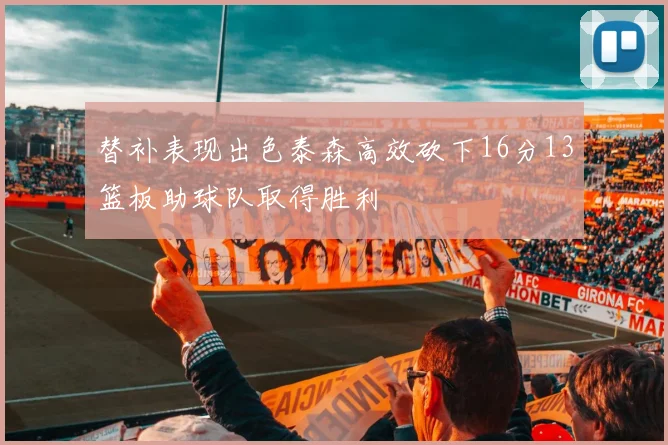 替补表现出色泰森高效砍下16分13篮板助球队取得胜利