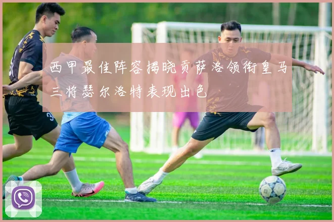 西甲最佳阵容揭晓贡萨洛领衔皇马三将瑟尔洛特表现出色