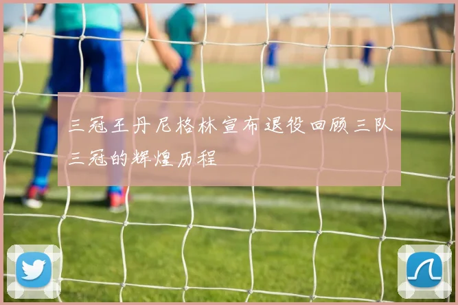 三冠王丹尼格林宣布退役回顾三队三冠的辉煌历程