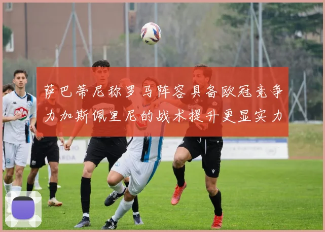 萨巴蒂尼称罗马阵容具备欧冠竞争力加斯佩里尼的战术提升更显实力