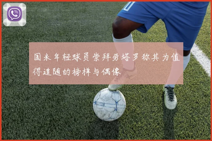 国米年轻球员崇拜劳塔罗称其为值得追随的榜样与偶像