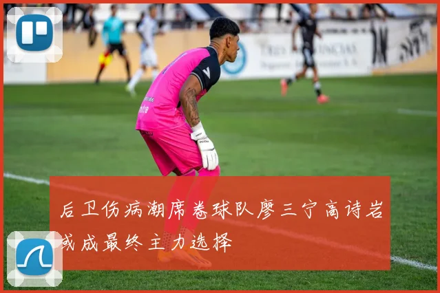 后卫伤病潮席卷球队廖三宁高诗岩或成最终主力选择