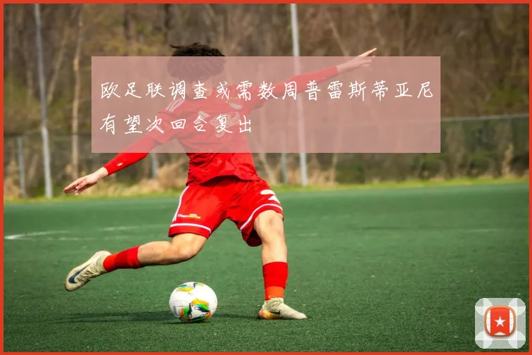欧足联调查或需数周普雷斯蒂亚尼有望次回合复出
