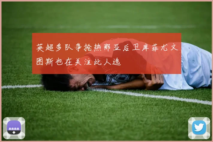 英超多队争抢热那亚后卫库菲尤文图斯也在关注此人选