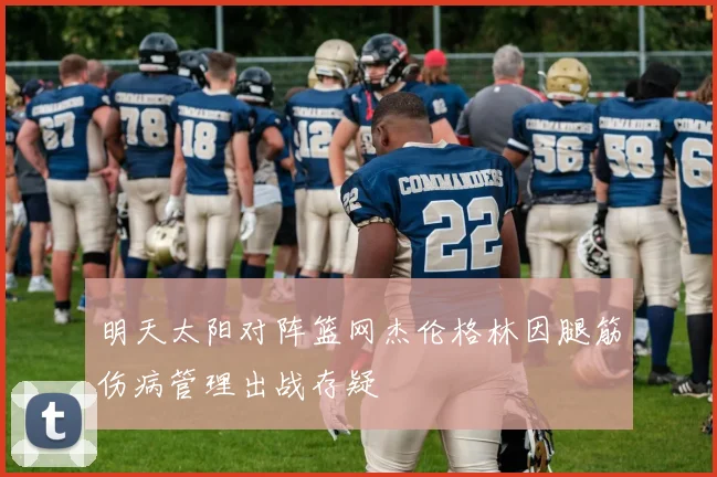 明天太阳对阵篮网杰伦格林因腿筋伤病管理出战存疑