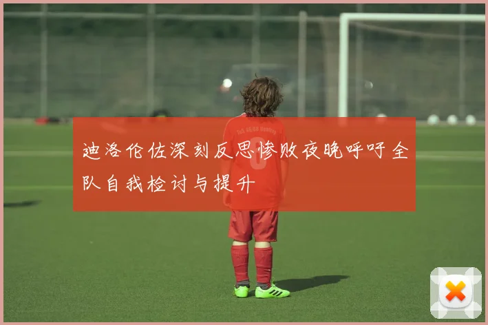 迪洛伦佐深刻反思惨败夜晚呼吁全队自我检讨与提升