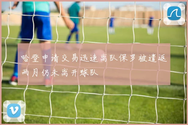 哈登申请交易迅速离队保罗被遣返两月仍未离开球队