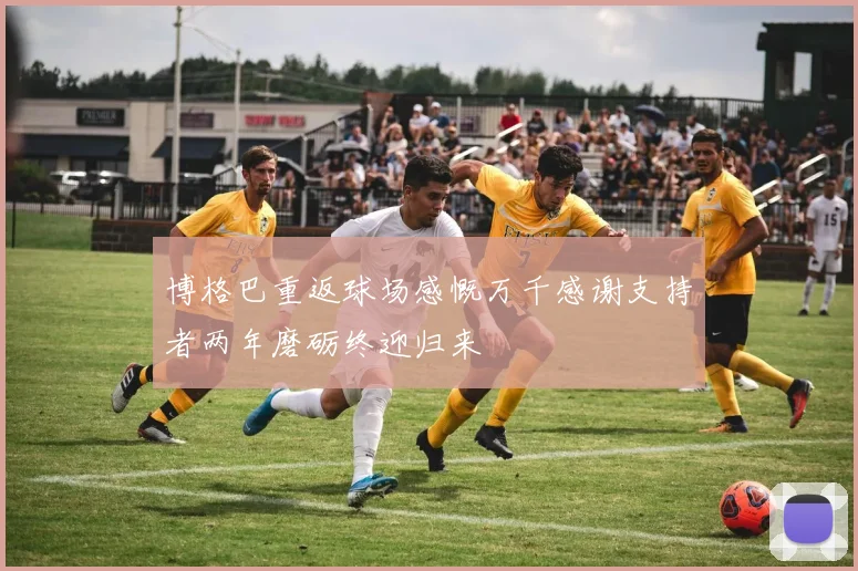 博格巴重返球场感慨万千感谢支持者两年磨砺终迎归来