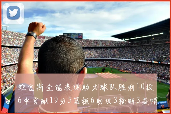 维金斯全能表现助力球队胜利10投6中贡献19分5篮板6助攻3抢断3盖帽正负值高达28