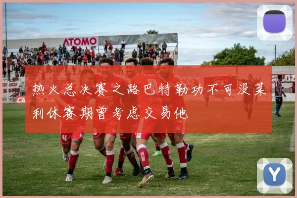 热火总决赛之路巴特勒功不可没莱利休赛期曾考虑交易他