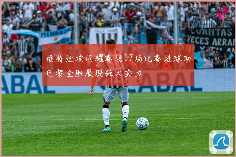 福将杜埃闪耀赛场17场比赛进球助巴黎全胜展现强大实力