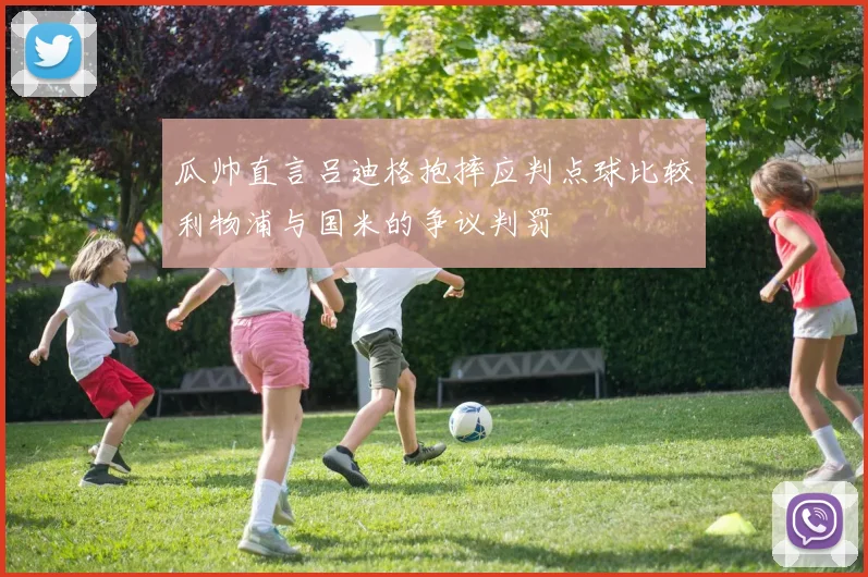 瓜帅直言吕迪格抱摔应判点球比较利物浦与国米的争议判罚