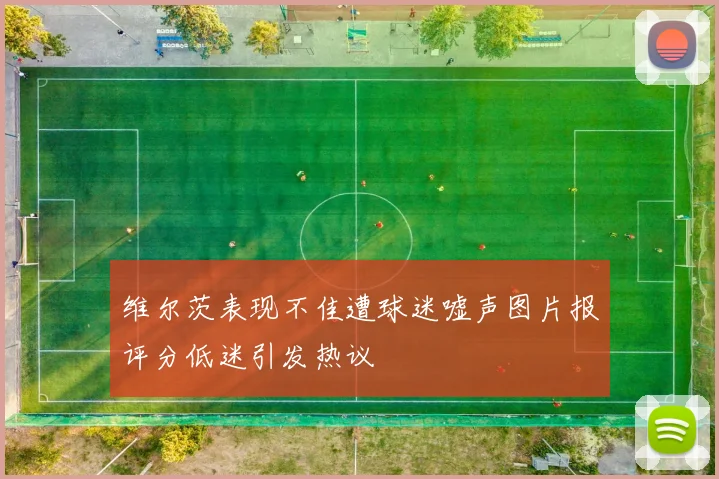 维尔茨表现不佳遭球迷嘘声图片报评分低迷引发热议