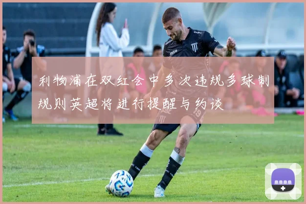 利物浦在双红会中多次违规多球制规则英超将进行提醒与约谈