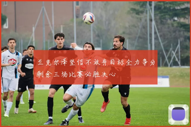 兰克尔泽坚信不放弃目标全力争分剩余三场比赛必胜决心