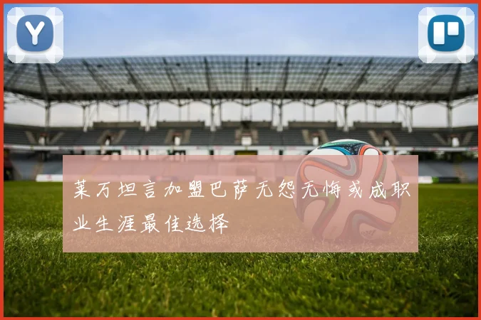 莱万坦言加盟巴萨无怨无悔或成职业生涯最佳选择
