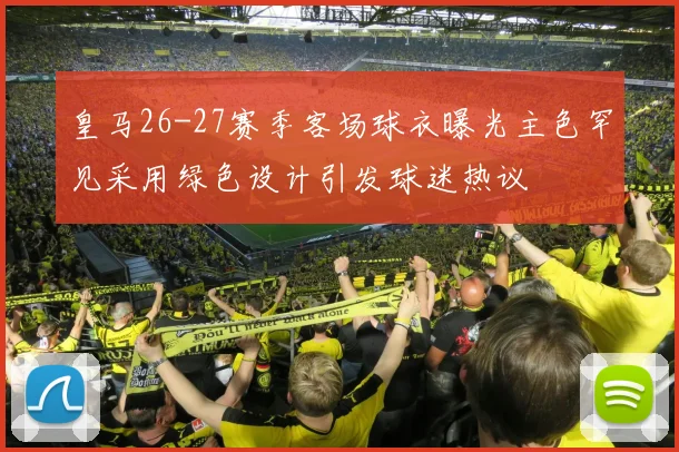 皇马26-27赛季客场球衣曝光主色罕见采用绿色设计引发球迷热议