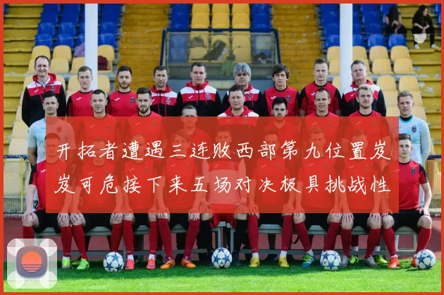 开拓者遭遇三连败西部第九位置岌岌可危接下来五场对决极具挑战性