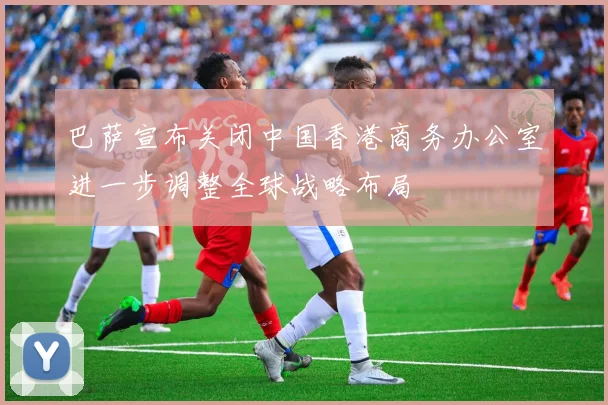 巴萨宣布关闭中国香港商务办公室进一步调整全球战略布局
