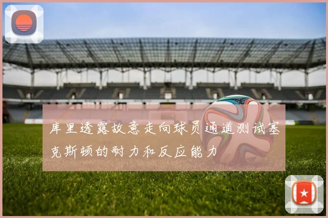 库里透露故意走向球员通道测试塞克斯顿的耐力和反应能力