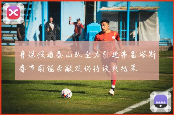 鲁媒报道泰山队全力引进弗雷塔斯春节前能否敲定仍待谈判结果