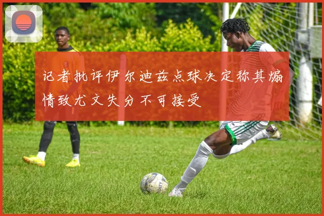 记者批评伊尔迪兹点球决定称其煽情致尤文失分不可接受