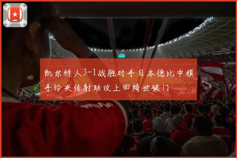 凯尔特人3-1战胜对手日本德比中旗手怜央传射助攻上田绮世破门