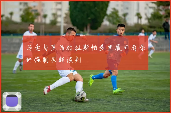 马竞与罗马对拉斯帕多里展开有条件强制买断谈判