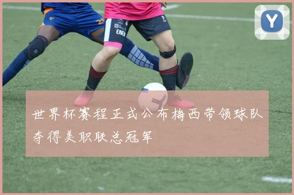 世界杯赛程正式公布梅西带领球队夺得美职联总冠军