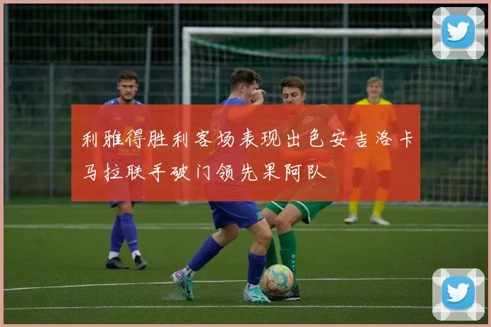 利雅得胜利客场表现出色安吉洛卡马拉联手破门领先果阿队