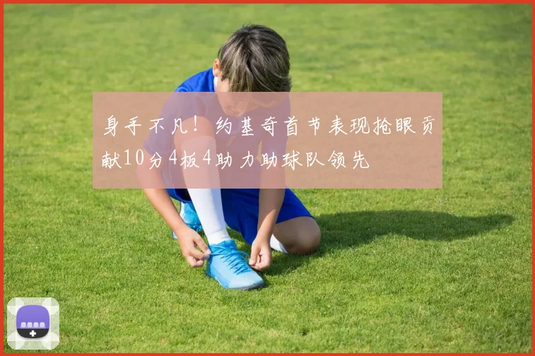 身手不凡！约基奇首节表现抢眼贡献10分4板4助力助球队领先