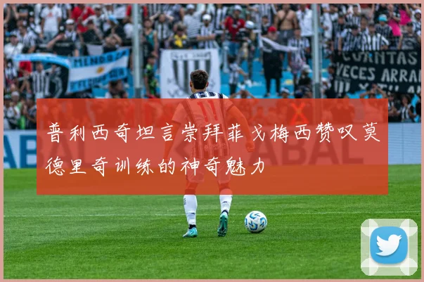 普利西奇坦言崇拜菲戈梅西赞叹莫德里奇训练的神奇魅力