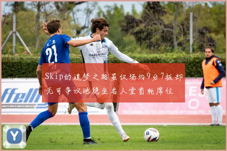 Skip的追梦之路虽仅场均9分7板却无可争议地稳坐名人堂首轮席位