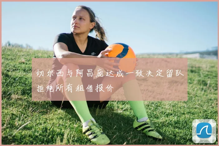 切尔西与阿昌庞达成一致决定留队拒绝所有租借报价