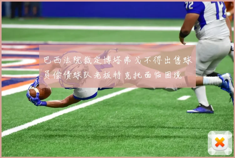 巴西法院裁定博塔弗戈不得出售球员偿债球队老板特克托面临困境