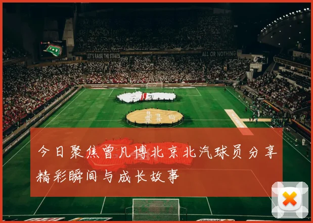 今日聚焦曾凡博北京北汽球员分享精彩瞬间与成长故事