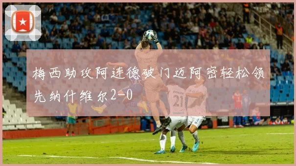 梅西助攻阿连德破门迈阿密轻松领先纳什维尔2-0