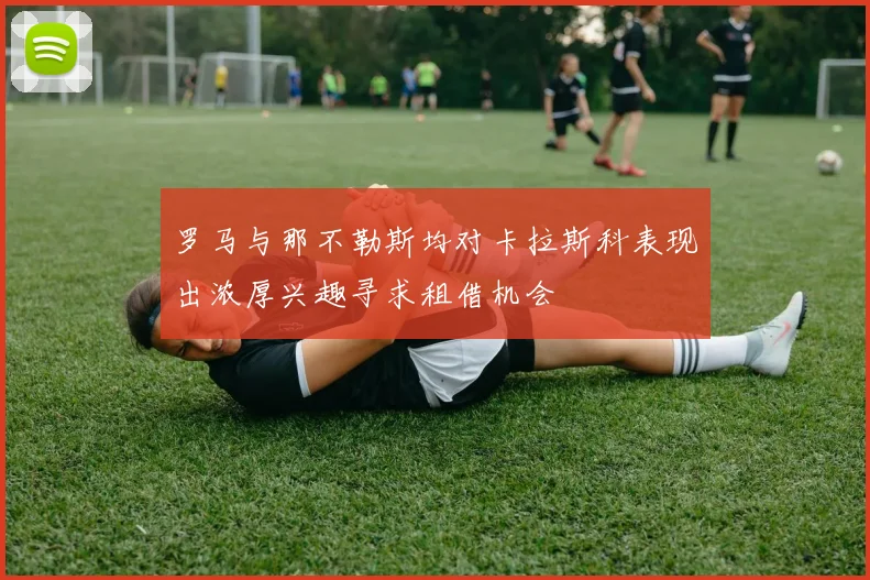 罗马与那不勒斯均对卡拉斯科表现出浓厚兴趣寻求租借机会