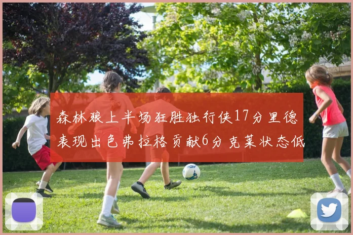 森林狼上半场狂胜独行侠17分里德表现出色弗拉格贡献6分克莱状态低迷未得分