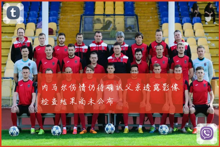 内马尔伤情仍待确认父亲透露影像检查结果尚未公布